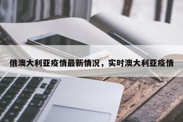俄澳大利亚疫情最新情况,实时澳大利亚疫情