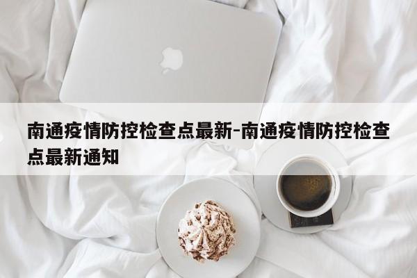 南通疫情防控检查点最新-南通疫情防控检查点最新通知