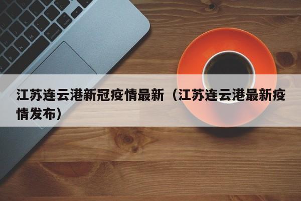 江苏连云港新冠疫情最新(江苏连云港最新疫情发布)