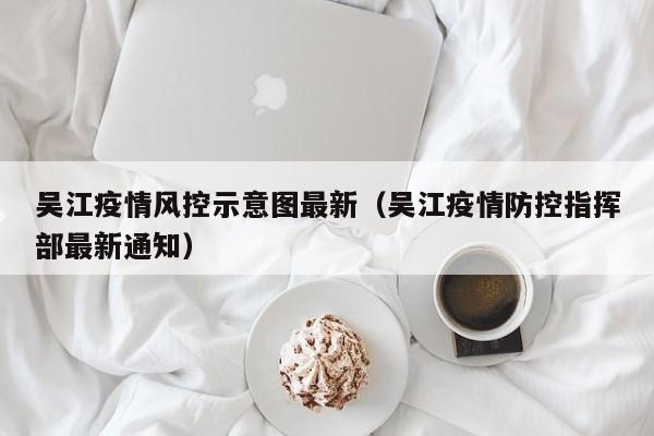 吴江疫情风控示意图最新(吴江疫情防控指挥部最新通知)