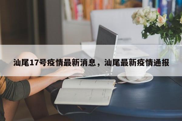 汕尾17号疫情最新消息,汕尾最新疫情通报