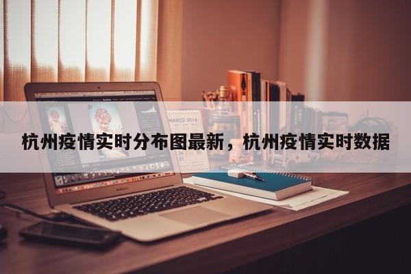 杭州疫情实时分布图最新,杭州疫情实时数据
