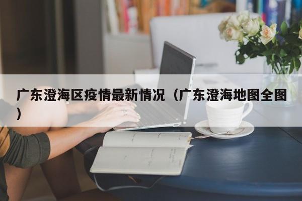 广东澄海区疫情最新情况(广东澄海地图全图)