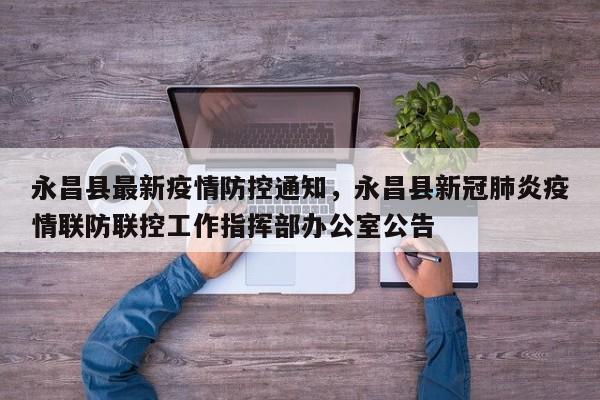 永昌县最新疫情防控通知,永昌县新冠肺炎疫情联防联控工作指挥部办公室公告