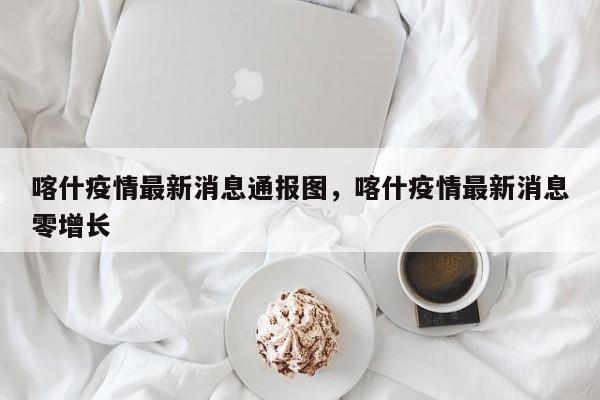 喀什疫情最新消息通报图,喀什疫情最新消息零增长