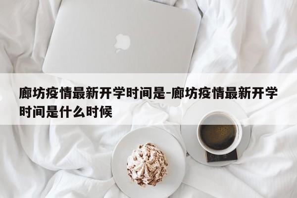 廊坊疫情最新开学时间是-廊坊疫情最新开学时间是什么时候