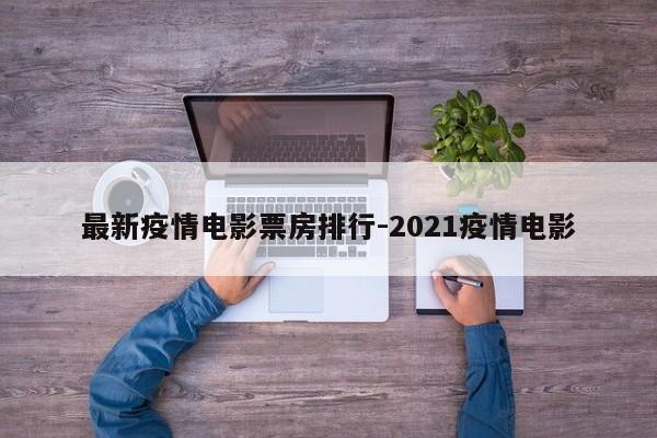 最新疫情电影票房排行-2021疫情电影