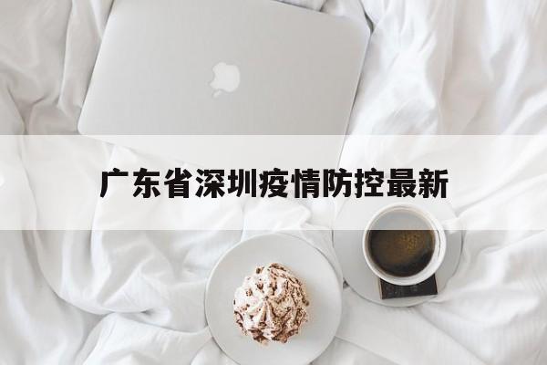 广东省深圳疫情防控最新,广东省深圳市新冠肺炎最新消息 广东省深圳疫情防控最新,广东省深圳市新冠肺炎最新消息