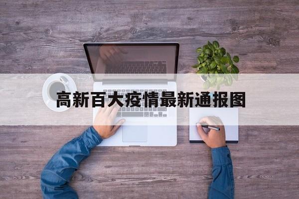 高新百大疫情最新通报图（高新百大疫情最新通报图片）